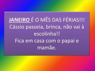 JANEIRO É O MÊS DAS FÉRIAS!!!
Cássio passeia, brinca, não vai à
escolinha!!
Fica em casa com o papai e
mamãe.

 