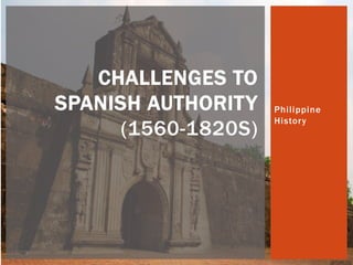 Philippine
History
CHALLENGES TO
SPANISH AUTHORITY
(1560-1820S)
 