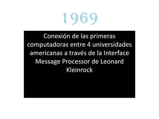 1969
    Conexión de las primeras
computadoras entre 4 universidades
 americanas a través de la Interface
  Message Processor de Leonard
             Kleinrock
 