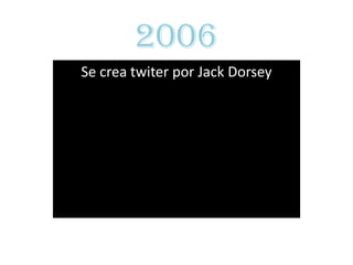 2006
Se crea twiter por Jack Dorsey
 