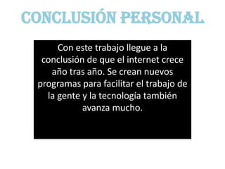 Conclusión personal
      Con este trabajo llegue a la
  conclusión de que el internet crece
    año tras año. Se crean nuevos
 programas para facilitar el trabajo de
   la gente y la tecnología también
            avanza mucho.
 