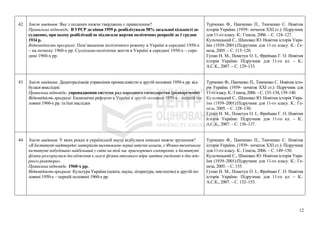 42 Зміст завдання: Яке з поданих нижче тверджень є правильним?
Правильна відповідь: В УРСР до кінця 1959 р. реабілітували 58% загальної кількості за-
суджених, при цьому реабілітації не підлягали жертви політичних репресій до 1 грудня
1934 р.
Відповідність програмі: Пом’якшення політичного режиму в Україні в середині 1950-х
– на початку 1960-х рр. Суспільно-політичне життя в Україні в середині 1950-х – сере-
дині 1960-х рр.
Турченко Ф., Панченко П., Тимченко С. Новітня
історія України. (1939– початок ХХІ ст.): Підручник
для 11-го класу. К.: Генеза, 2006. – С. 124–127.
Кульчицький С., Шаповал Ю. Новітня історія Укра-
їни (1939–2001):Підручник для 11-го класу. К.: Ге-
неза, 2005. – С. 115–120.
Гупан Н. М., Пометун О. І., Фрейман Г. О. Новітня
історія України: Підручник для 11-го кл. – К.:
А.С.К., 2007. – С. 129–133.
43 Зміст завдання: Децентралізація управління промисловістю в другій половині 1950-х рр. від-
булася внаслідок:
Правильна відповідь: упровадження системи рад народного господарства (раднаргоспів)
Відповідність програмі: Економічні реформи в Україні в другій половині 1950-х – першій по-
ловині 1960-х рр. та їхні наслідки
Турченко Ф., Панченко П., Тимченко С. Новітня істо-
рія України. (1939– початок ХХІ ст.): Підручник для
11-го класу.К.: Генеза,2006.–С.133–134,139–140.
Кульчицький С., Шаповал Ю. Новітня історія Укра-
їни (1939–2001):Підручник для 11-го класу. К.: Ге-
неза, 2005. – С. 128–130.
Гупан Н. М., Пометун О. І., Фрейман Г. О. Новітня
історія України: Підручник для 11-го кл. – К.:
А.С.К., 2007. – С. 136–137.
44 Зміст завдання: У яких роках в українській науці відбулися описані нижче зрушення?
«В Інституті надтвердих матеріалів виготовлено перші штучні алмази, у Фізико-технічному
інституті побудовано найбільший у світі на той час прискорювач електронів, в Інституті
фізики розгорнулися дослідження в галузі фізики атомного ядра завдяки уведенню в дію яде-
рного реактора».
Правильна відповідь: 1960-х рр.
Відповідність програмі: Культура України (освіта, наука, література, мистецтво) в другій по-
ловині 1950-х – першій половині 1960-х рр.
Турченко Ф., Панченко П., Тимченко С. Новітня
історія України. (1939– початок ХХІ ст.): Підручник
для 11-го класу. К.: Генеза, 2006. – С. 149–150.
Кульчицький С., Шаповал Ю. Новітня історія Укра-
їни (1939–2001):Підручник для 11-го класу. К.: Ге-
неза, 2005. – С. 155.
Гупан Н. М., Пометун О. І., Фрейман Г. О. Новітня
історія України: Підручник для 11-го кл. – К.:
А.С.К., 2007. – С. 152–153.
12
 