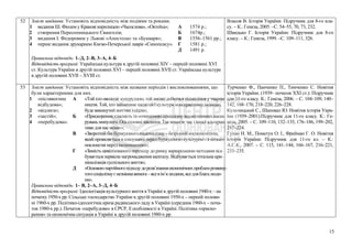 52 Зміст завдання: Установіть відповідність між подіями та роками.
1 видання Ш. Фіолем у Кракові кирилицею «Часослова», «Октоїха»;
2 створення Пересопницького Євангелія;
3 видання І. Федоровим у Львові «Апостола» та «Букваря»;
4 перше видання друкарнею Києво-Печерської лаври «Синопсису».
А 1574 р.;
Б 1674р.;
В 1556–1561 рр.;
Г 1581 р.;
Д 1491 р.
Правильна відповідь: 1–Д, 2–В, 3–А, 4–Б
Відповідність програмі: Українська культура в другій половині ХІV – першій половині ХVІ
ст. Культура України в другій половині XVI – першій половині XVIІ ст. Українська культура
в другій половині XVII – XVIII ст.
Власов В. Історія України: Підручник для 8-го кла-
су. – К.: Генеза, 2005. –С. 54–55, 70, 73, 232.
Швидько Г. Історія України: Підручник для 8-го
класу. – К.: Генеза, 1999. –С. 109–111, 326.
53 Зміст завдання: Установіть відповідність між назвами періодів і висловлюваннями, що
були характерними для них.
1 «післявоєнна
відбудова»;
2 «відлига»;
3 «застій»;
4 «перебудова».
А «Тойхтооволодієкукурудзою,тойзможе добитисяпіднесенняу тварин-
ництві.Той, хтозайматиме щодоцієїкультури консервативну позицію,
буде викинутий життям з сідла»;
Б «Прискорення,гласністьта «очищення»соціалізму від негативних наша-
руваньминулого.Осьголовні завдання.Таквимагає час ііншоїальтерна-
тиви длянас немає»;
В «Зворотній бікбуржуазногонаціоналізму –безріднийкосмополітизм,
якийпроявляється вплазуванні перед буржуазноюкультуроюі внизько-
поклонстві перед іноземщиною»;
Г «Замість цивілізованого переходу доринку варварськимиметодамивід-
бувається первісне нагромадження капіталу.Відбуваєтьсятотальна кри-
міналізаціясуспільного життя»;
Д «Основоюпартійногопідходудорозв’язанняекономічнихпроблемрозвину-
тогосоціалізмуєнезміннавимога–всевім’ялюдини,вседляблагалюди-
ни».
Правильна відповідь: 1– В, 2–А, 3–Д, 4–Б
Відповідність програмі: Ідеологізація культурного життя в Україні в другій половині 1940-х – на
початку 1950-х рр. Сільське господарство України в другій половині 1950-х – першій полови-
ні 1960-х рр. Політико-ідеологічна криза радянського ладу в Україні (середина 1960-х – поча-
ток 1980-х рр.). Початок «перебудови» в СРСР, її особливості в Україні. Політика «приско-
рення» та економічна ситуація в Україні в другій половині 1980-х рр.
Турченко Ф., Панченко П., Тимченко С. Новітня
історія України. (1939– початок ХХІ ст.): Підручник
для 11-го класу. К.: Генеза, 2006. – С. 104–109, 140–
142, 168–170, 218–220, 226–228.
Кульчицький С., Шаповал Ю. Новітня історія Укра-
їни (1939–2001):Підручник для 11-го класу. К.: Ге-
неза, 2005. – С. 109–110, 132–135, 176–186, 199–202,
217–224.
Гупан Н. М., Пометун О. І., Фрейман Г. О. Новітня
історія України: Підручник для 11-го кл. – К.:
А.С.К., 2007. – С. 115, 141–144, 166–167, 216–221,
233–235.
15
 