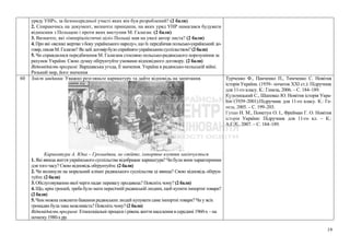 уряду УНР», за безпосередньої участі яких він був розроблений? (2 бали)
2. Спираючись на документ, визначте принципи, на яких уряд УНР намагався будувати
відносини з Польщею і проти яких виступив М. Галаган. (2 бали)
3. Визначте, які «імперіалістичні цілі» Польщі мав на увазі автор листа? (2 бали)
4. Про які «великі жертви з боку українського народу», що їх передбачав польсько-український до-
говір,писавМ.Галаган?Якцейдоговірбуло сприйнятоукраїнським суспільством? (2 бали)
5. Чи справдилися передбачення М. Галагана стосовно польсько-радянського порозуміння за
рахунок України. Свою думку обґрунтуйте умовами відповідного договору. (2 бали)
Відповідність програмі: Варшавська угода, її значення. Україна в радянсько-польській війні.
Ризький мир, його значення
60 Зміст завдання: Уважно розгляньте карикатуру та дайте відповідь на запитання.
Карикатура А. Юна – Громадяни, не стійте, імпортне взуття закінчується
1. Які явища життя українського суспільства відображає карикатура? Чи були вони характерними
для того часу? Свою відповідь обґрунтуйте. (2 бали)
2. Чи вплинули на моральний клімат радянського суспільства ці явища? Свою відповідь обґрун-
туйте. (2 бали)
3. Обслуговуванню якої черги надає перевагу продавець? Поясніть чому? (2 бали)
4. Що, крім грошей, треба було мати пересічній радянській людині, щоб купити імпортні товари?
(2 бали)
5. Чим можна пояснити бажання радянських людей купувати саме імпортні товари? Чи у всіх
громадян була така можливість? Поясніть чому? (2 бали)
Відповідність програмі: Етносоціальні процеси і рівень життя населення в середині 1960-х – на
початку 1980-х рр.
Турченко Ф., Панченко П., Тимченко С. Новітня
історія України. (1939– початок ХХІ ст.): Підручник
для 11-го класу. К.: Генеза, 2006. – С. 184–189.
Кульчицький С., Шаповал Ю. Новітня історія Укра-
їни (1939–2001):Підручник для 11-го класу. К.: Ге-
неза, 2005. – С. 199–203.
Гупан Н. М., Пометун О. І., Фрейман Г. О. Новітня
історія України: Підручник для 11-го кл. – К.:
А.С.К., 2007. – С. 184–189.
19
 