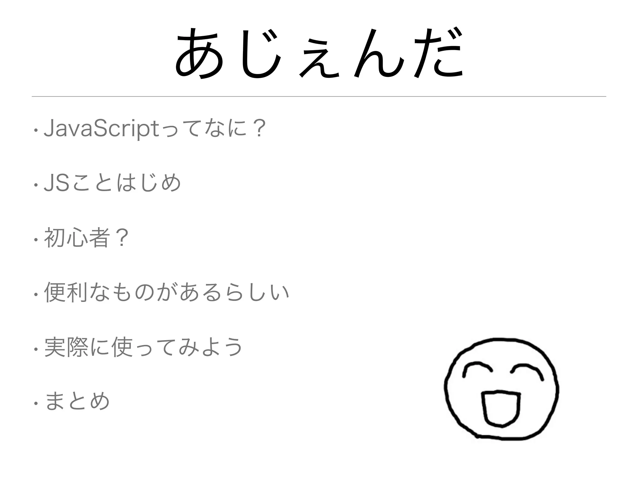 あじぇんだ
• JavaScriptってなに？

• JSことはじめ

• 初心者？

• 便利なものがあるらしい

• 実際に使ってみよう

• まとめ
 