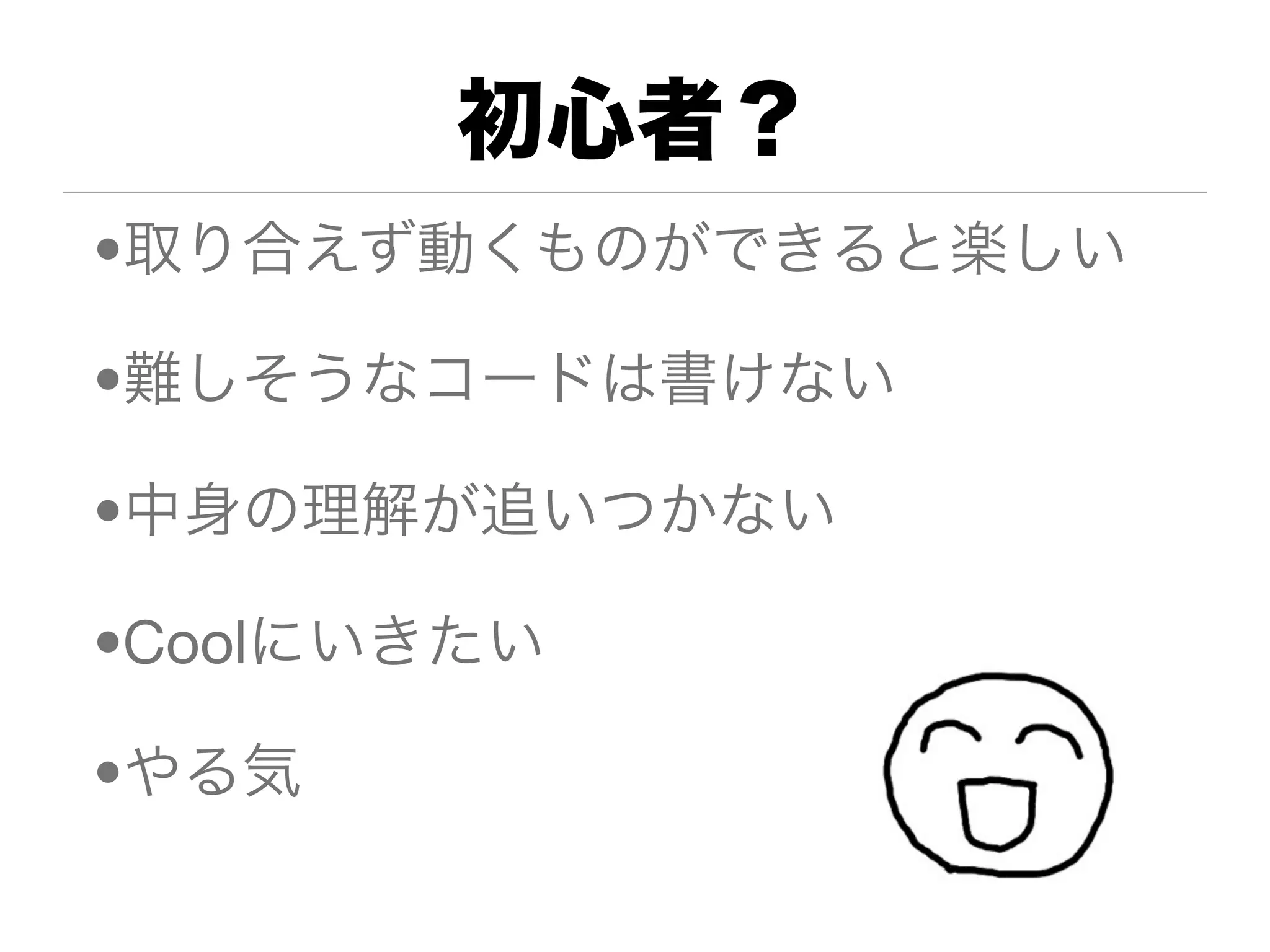 初心者？
•取り合えず動くものができると楽しい

•難しそうなコードは書けない

•中身の理解が追いつかない

•Coolにいきたい

•やる気
 
