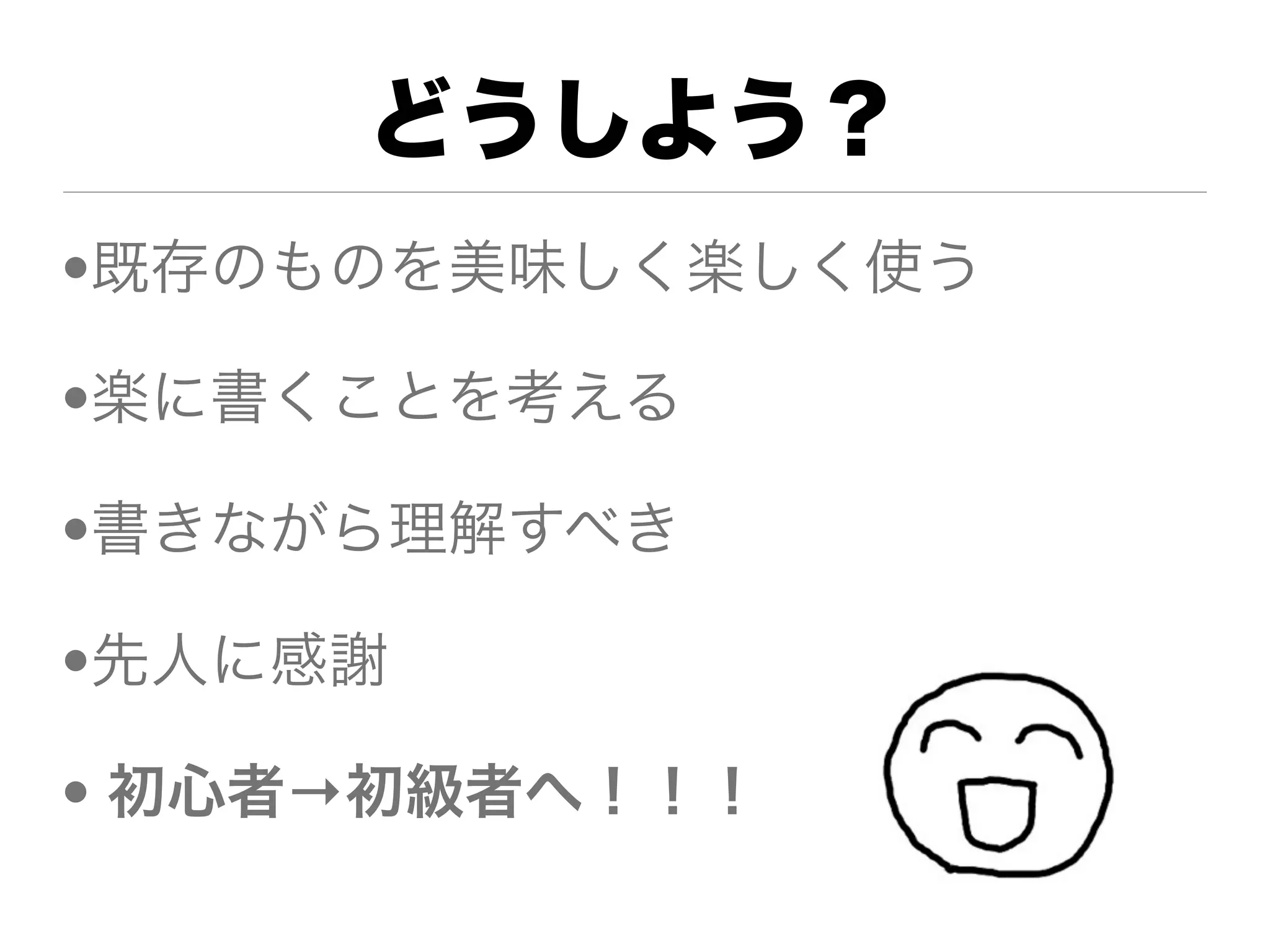 どうしよう？
•既存のものを美味しく楽しく使う

•楽に書くことを考える

•書きながら理解すべき

•先人に感謝

• 初心者→初級者へ！！！
 