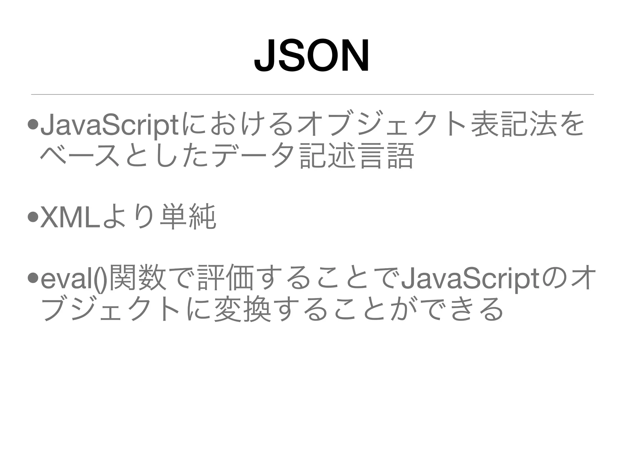 JSON
•JavaScriptにおけるオブジェクト表記法を
 ベースとしたデータ記述言語

•XMLより単純

•eval()関数で評価することでJavaScriptのオ
 ブジェクトに変換することができる
 