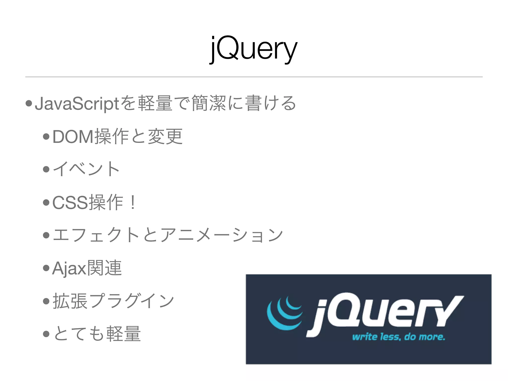 jQuery
•JavaScriptを軽量で簡潔に書ける
 •DOM操作と変更
 •イベント
 •CSS操作！
 •エフェクトとアニメーション
 •Ajax関連
 •拡張プラグイン
 •とても軽量
 