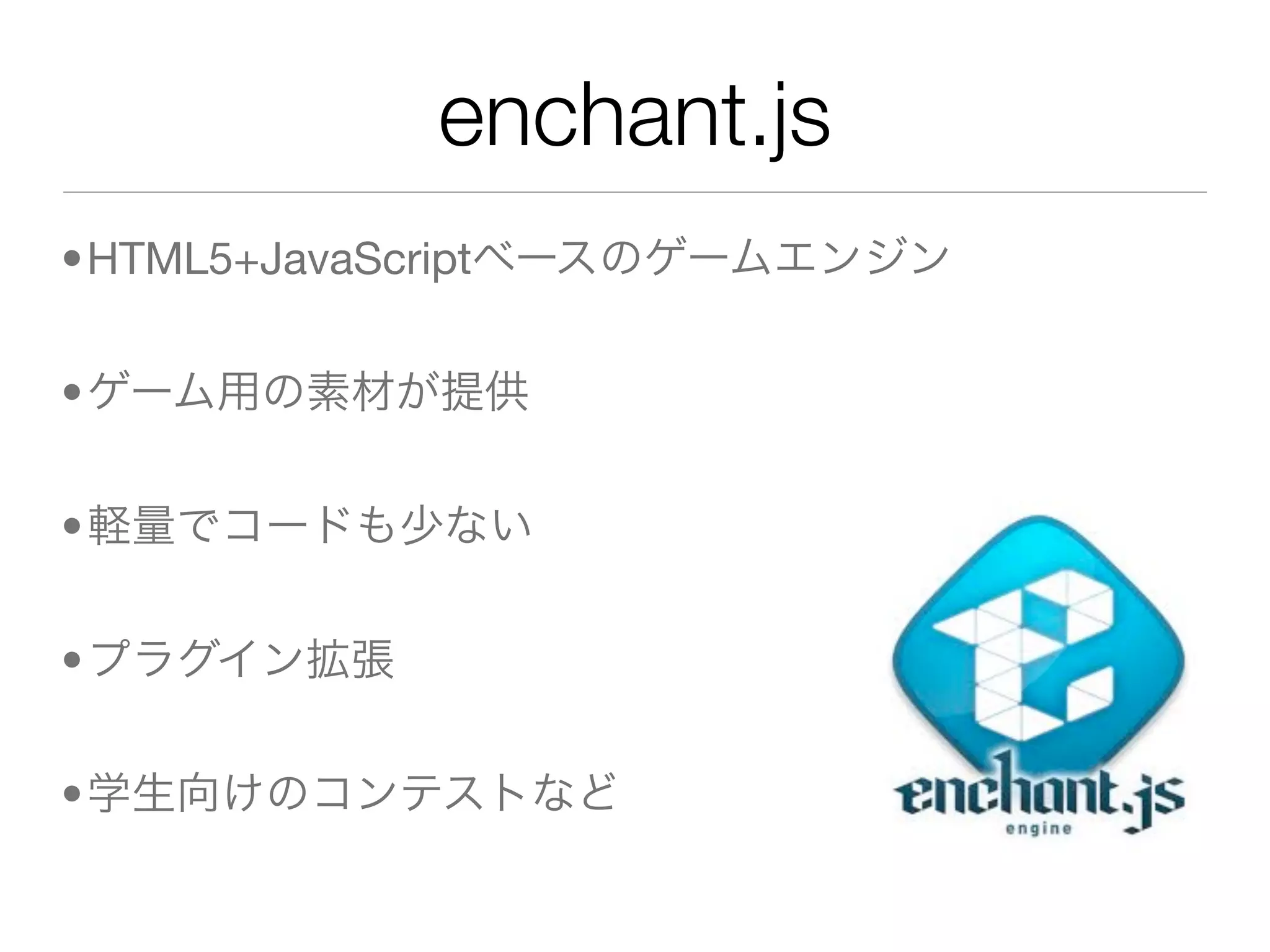 enchant.js
•HTML5+JavaScriptベースのゲームエンジン


•ゲーム用の素材が提供


•軽量でコードも少ない


•プラグイン拡張


•学生向けのコンテストなど
 