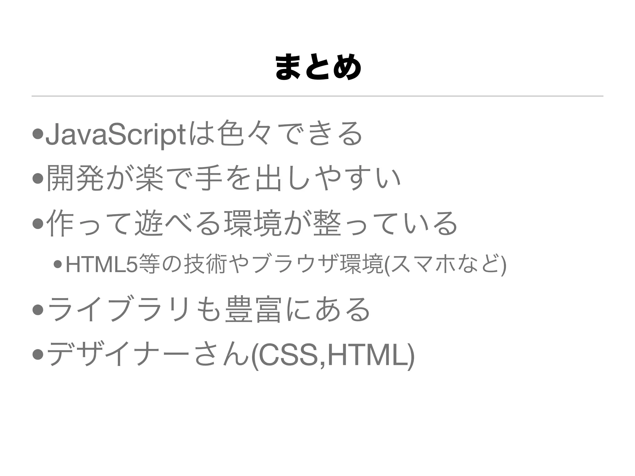 まとめ

•JavaScriptは色々できる
•開発が楽で手を出しやすい
•作って遊べる環境が整っている
 •HTML5等の技術やブラウザ環境(スマホなど)

•ライブラリも豊富にある
•デザイナーさん(CSS,HTML)
 