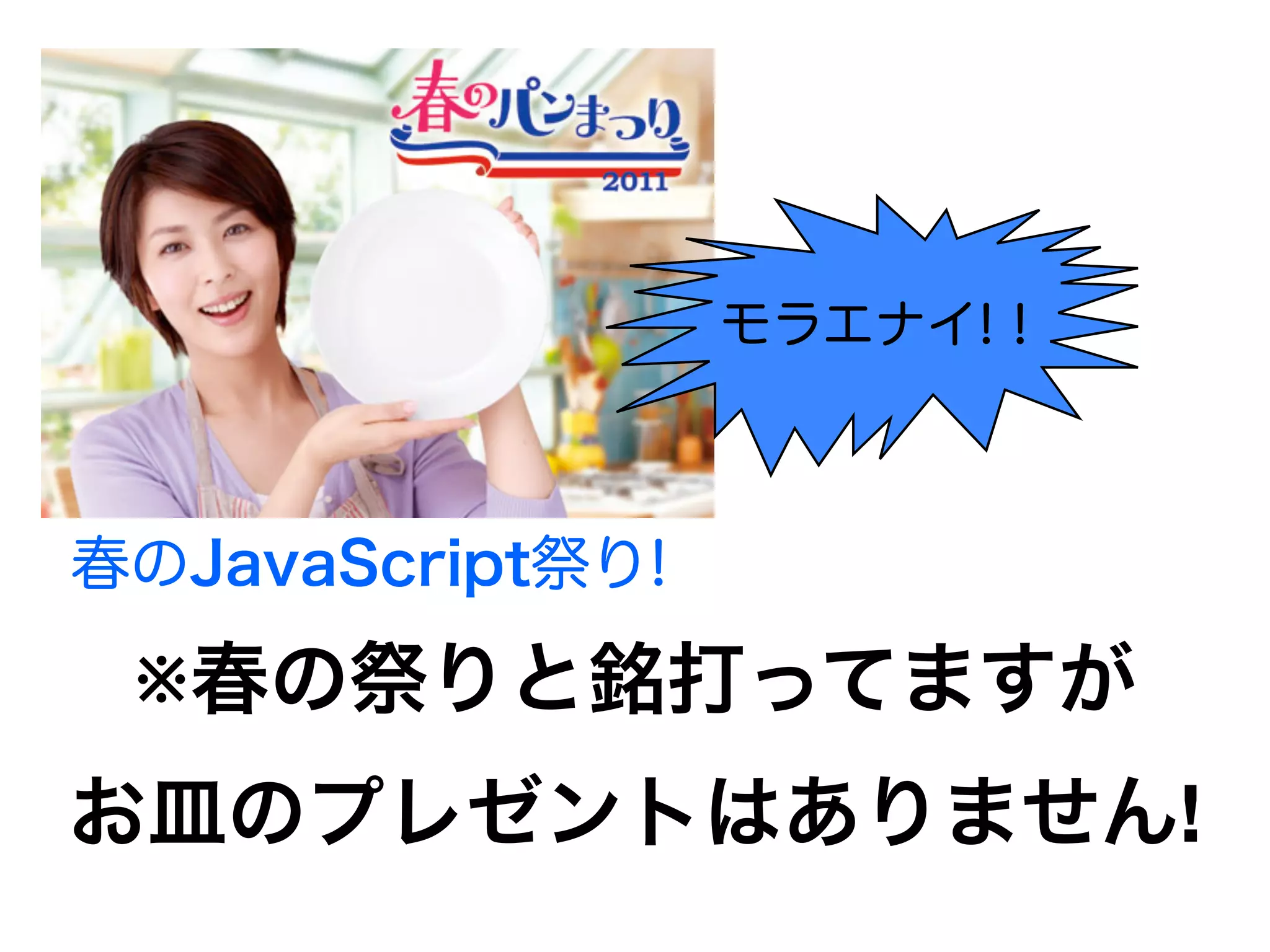 モラエナイ!！



春のJavaScript祭り!

 ※春の祭りと銘打ってますが
お皿のプレゼントはありません!
 