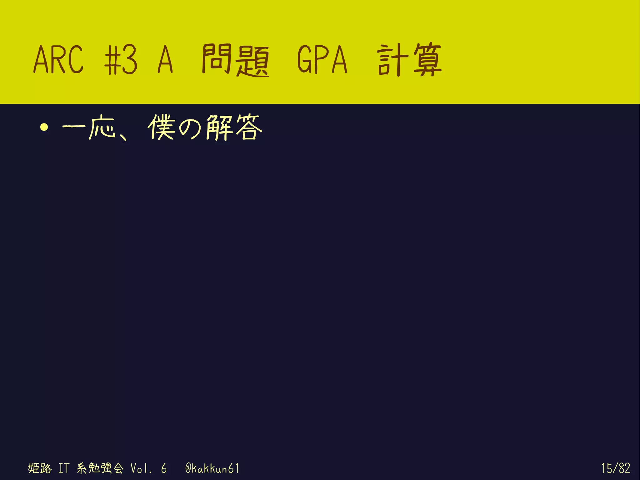ARC #3 A 問題 GPA 計算
 ●   一応、僕の解答




姫路 IT 系勉強会 Vol. 6   @kakkun61   15/82
 