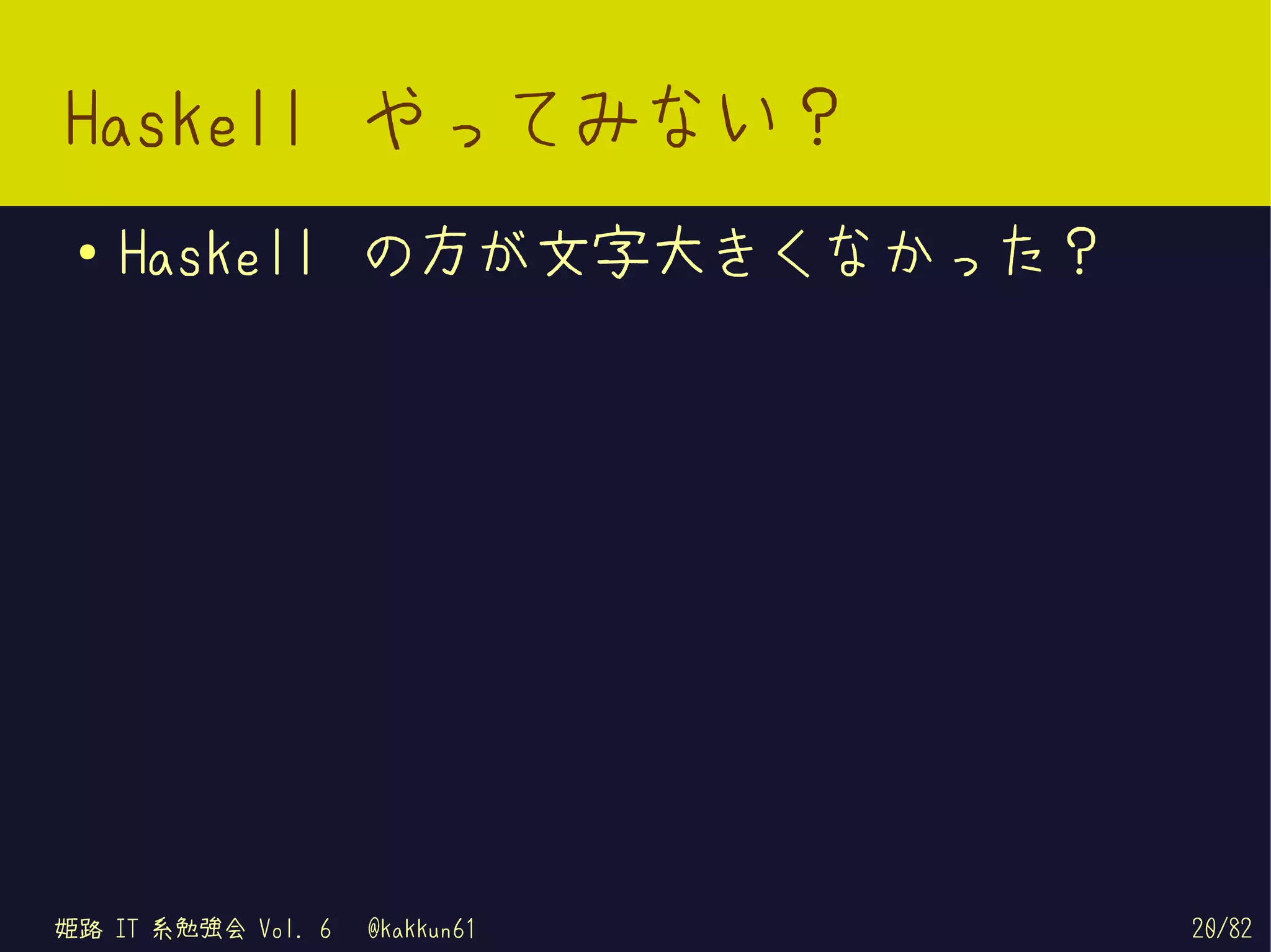 Haskell やってみない？
 ●   Haskell の方が文字大きくなかった？




姫路 IT 系勉強会 Vol. 6   @kakkun61   20/82
 