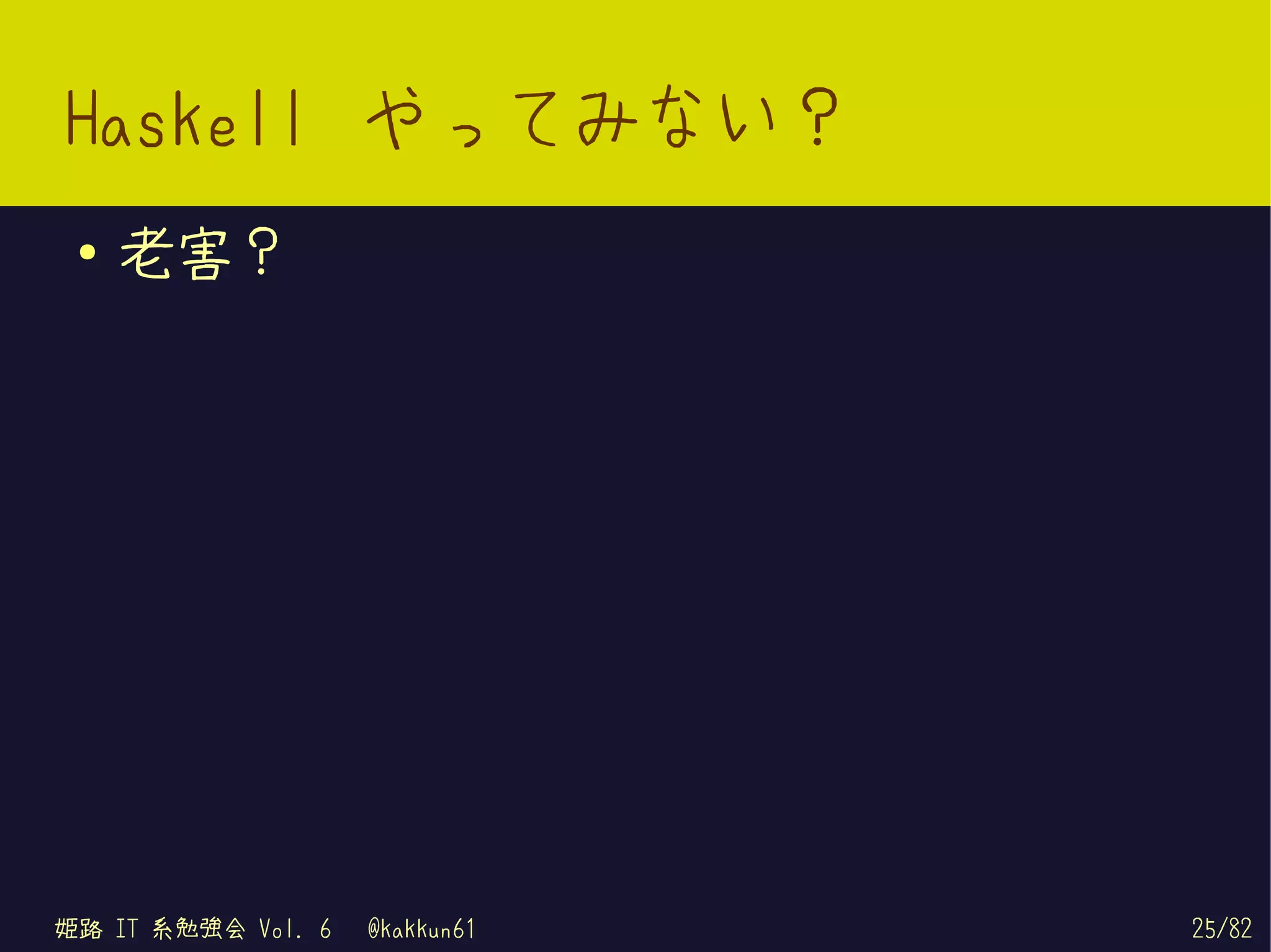 Haskell やってみない？
 ●   老害？




姫路 IT 系勉強会 Vol. 6   @kakkun61   25/82
 