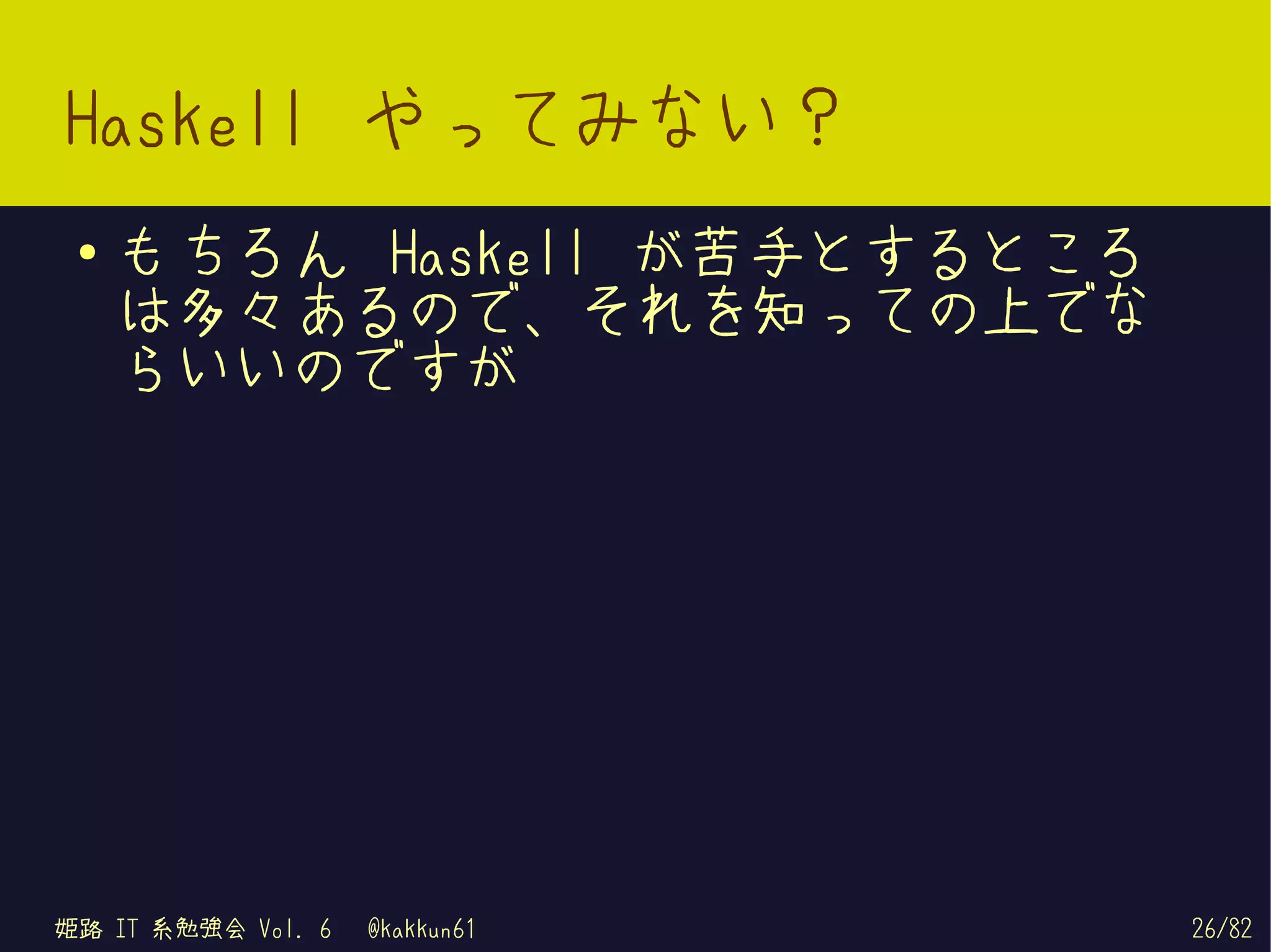 Haskell やってみない？
 ●   もちろん Haskell が苦手とするところ
     は多々あるので、それを知っての上でな
     らいいのですが




姫路 IT 系勉強会 Vol. 6   @kakkun61   26/82
 
