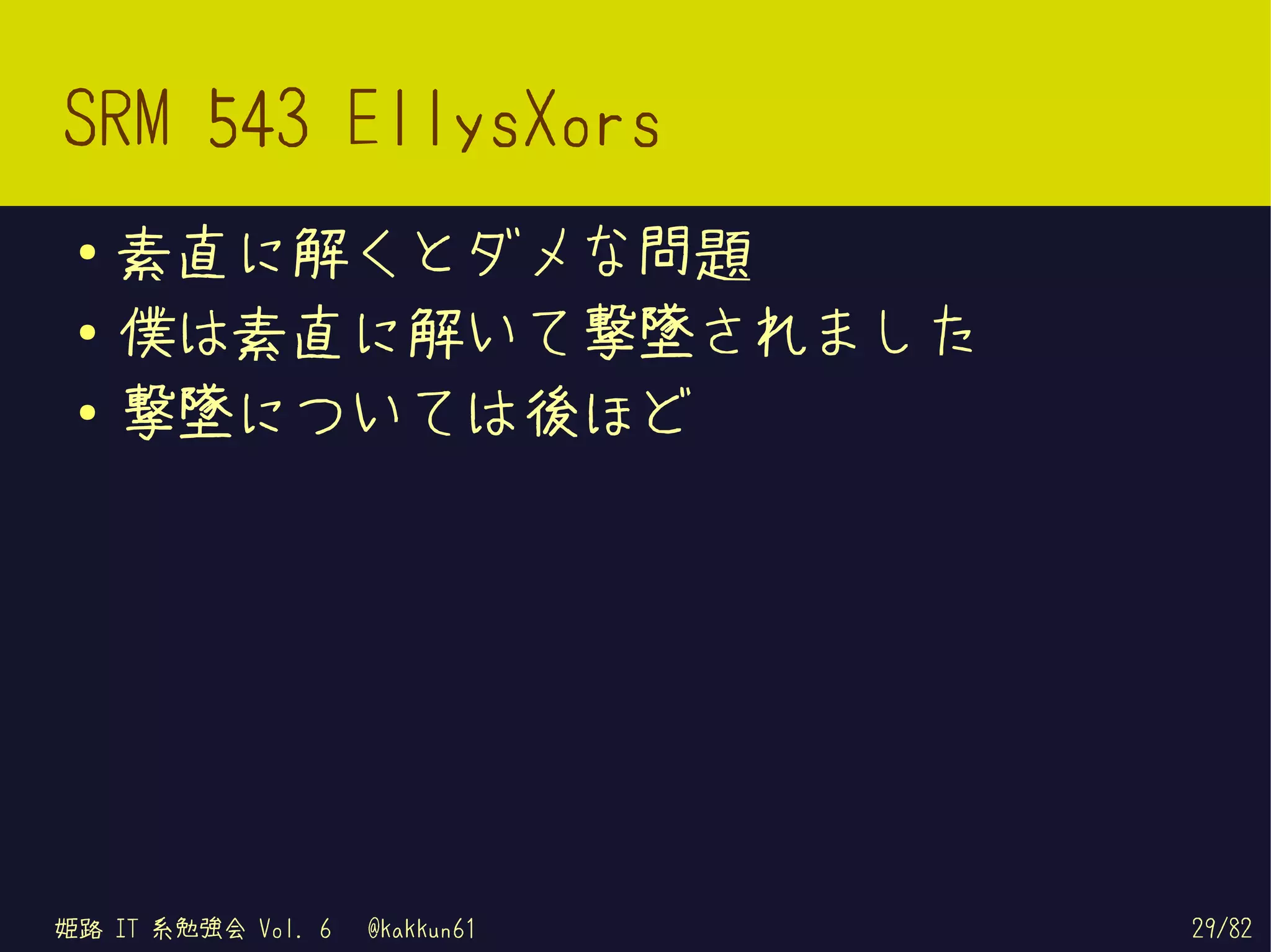 SRM 543 EllysXors
 ●   素直に解くとダメな問題
 ●   僕は素直に解いて撃墜されました
 ●
     撃墜については後ほど




姫路 IT 系勉強会 Vol. 6   @kakkun61   29/82
 