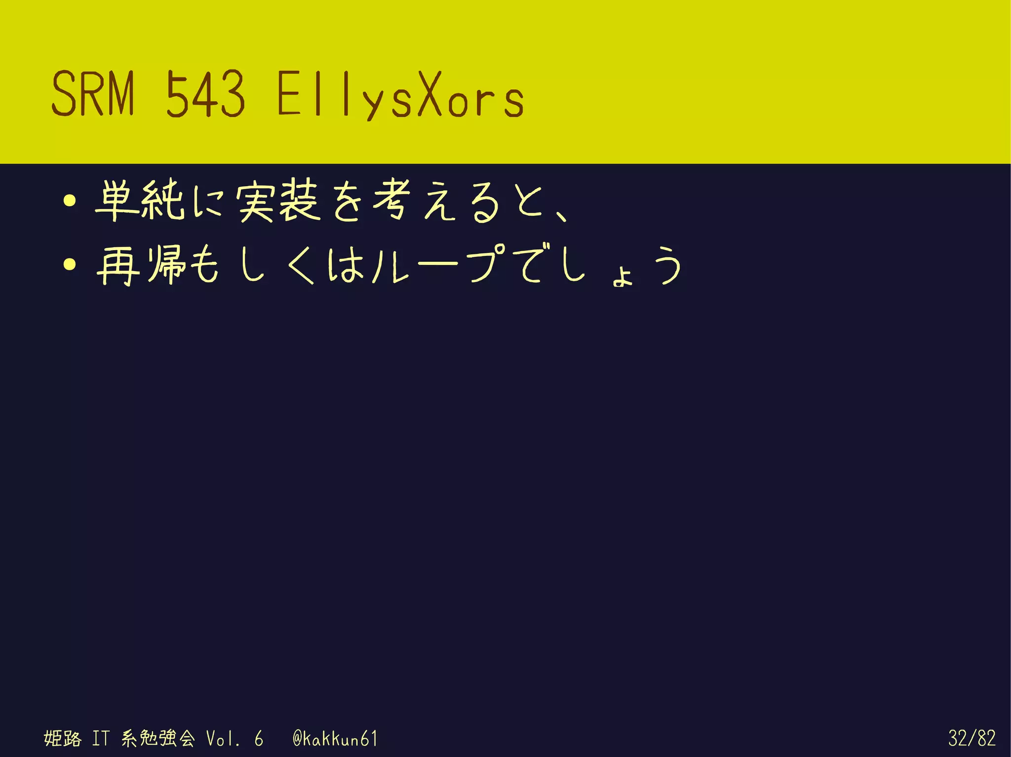 SRM 543 EllysXors
 ●   単純に実装を考えると、
 ●   再帰もしくはループでしょう




姫路 IT 系勉強会 Vol. 6   @kakkun61   32/82
 