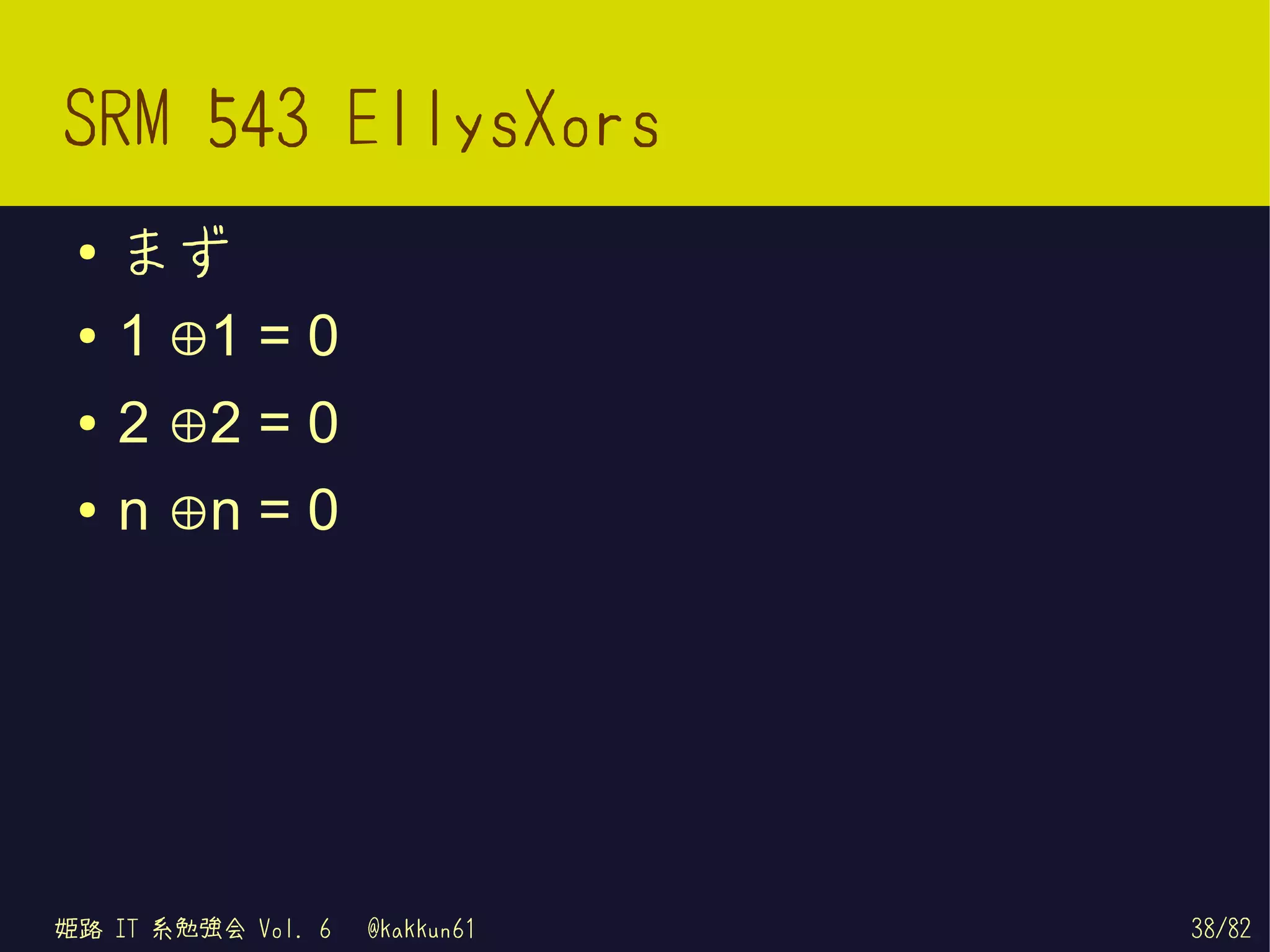 SRM 543 EllysXors
 ●   まず
 ●   1 ⊕1 = 0
 ●   2 ⊕2 = 0
 ●   n ⊕n = 0




姫路 IT 系勉強会 Vol. 6   @kakkun61   38/82
 