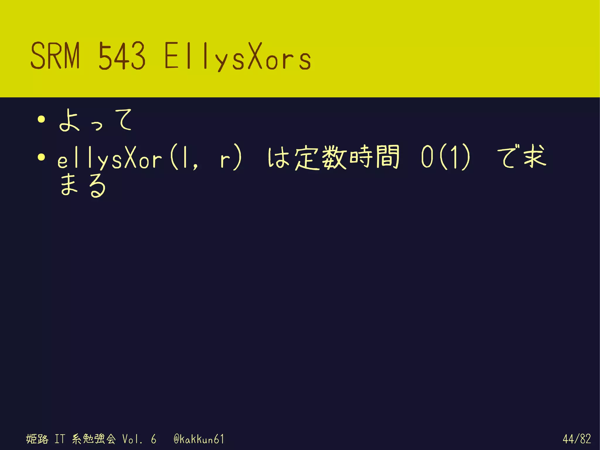 SRM 543 EllysXors
 ●   よって
 ●   ellysXor(l, r) は定数時間 O(1) で求
     まる




姫路 IT 系勉強会 Vol. 6   @kakkun61       44/82
 