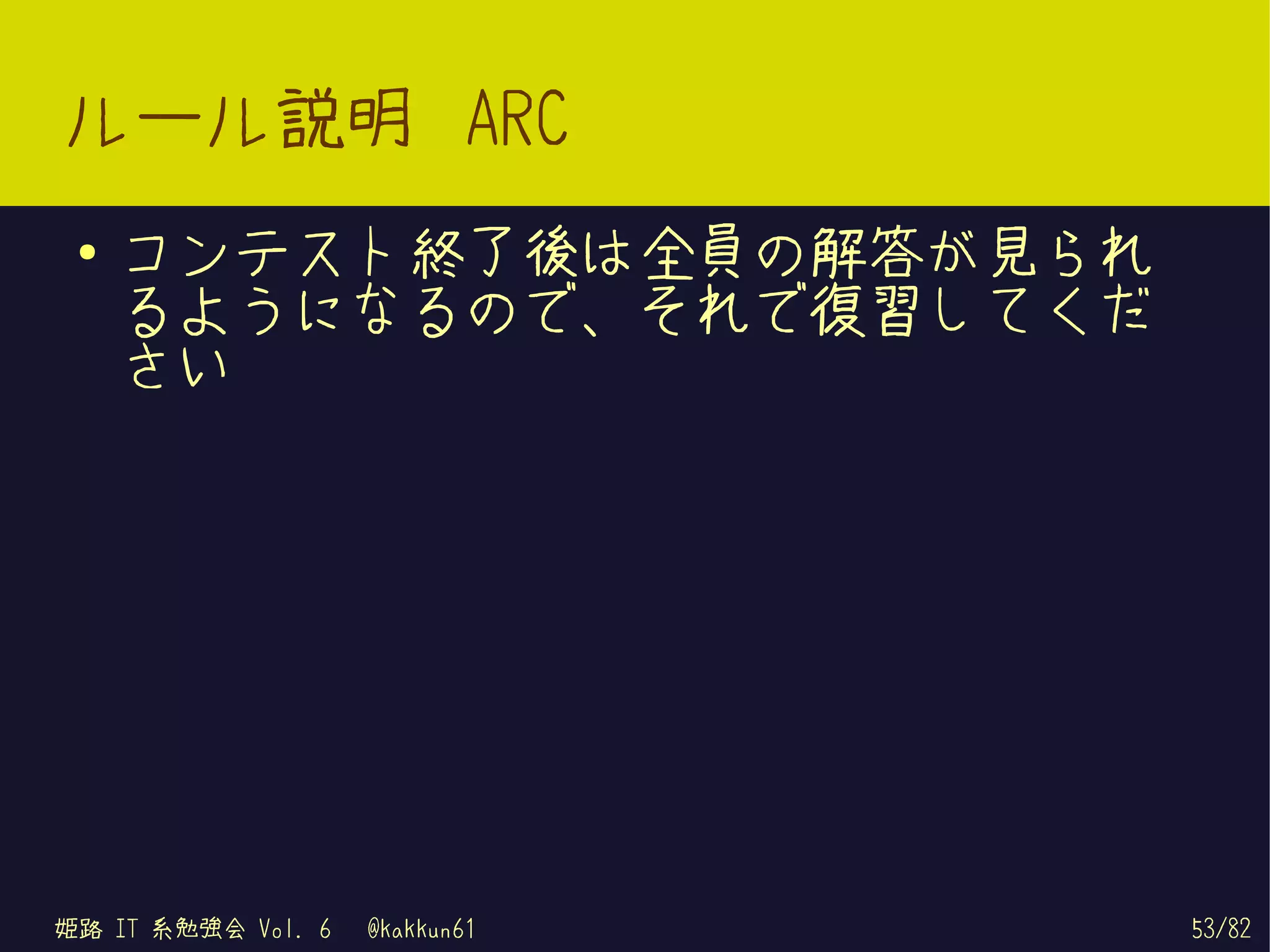 ルール説明 ARC
 ●   コンテスト終了後は全員の解答が見られ
     るようになるので、それで復習してくだ
     さい




姫路 IT 系勉強会 Vol. 6   @kakkun61   53/82
 