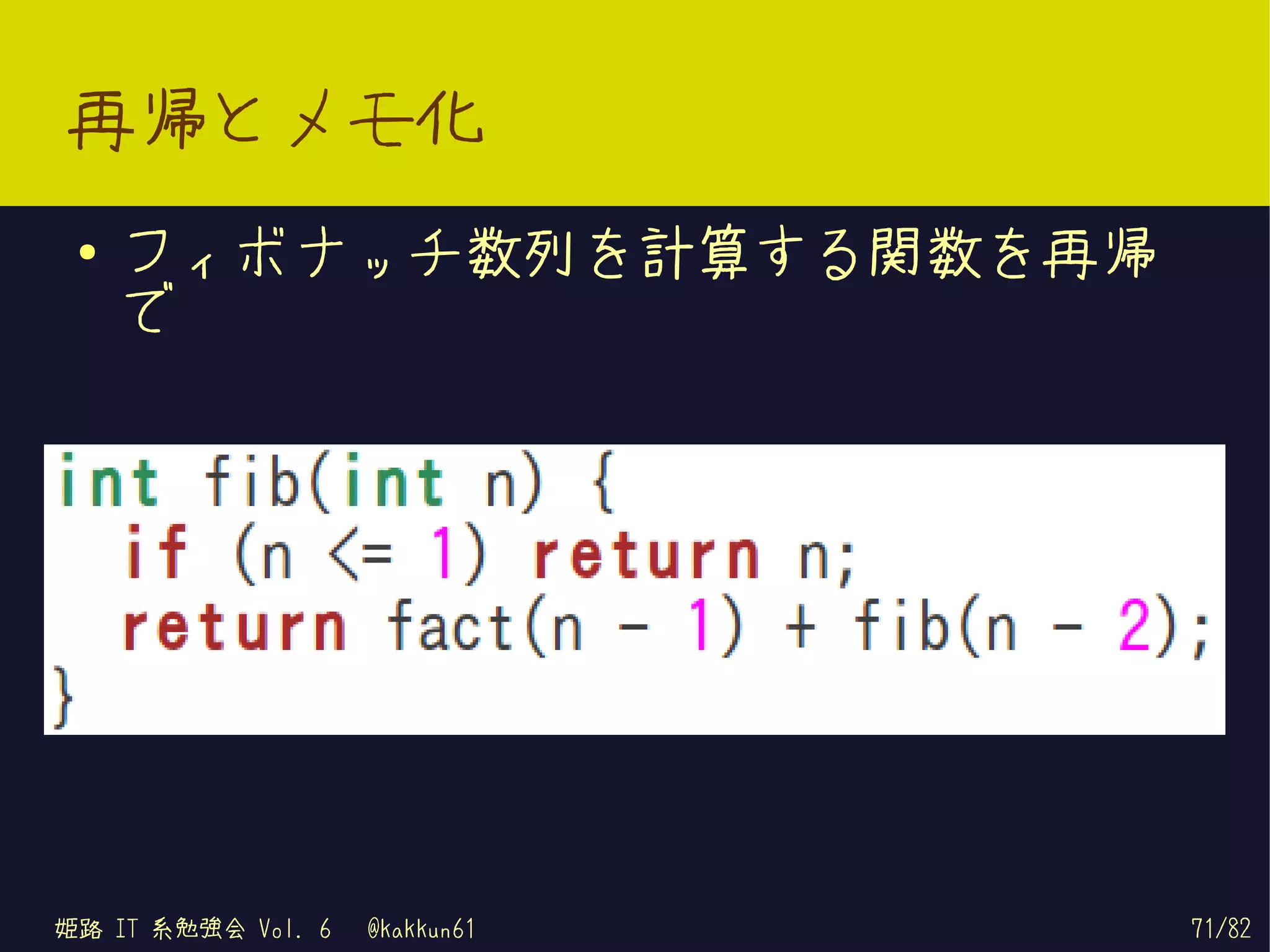 再帰とメモ化
 ●   フィボナッチ数列を計算する関数を再帰
     で




姫路 IT 系勉強会 Vol. 6   @kakkun61   71/82
 