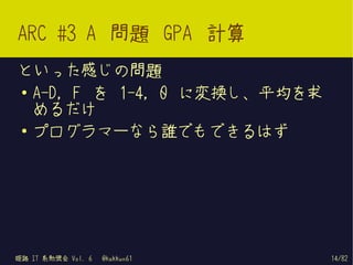 ARC #3 A 問題 GPA 計算
といった感じの問題
● A-D, F を 1-4, 0 に変換し、平均を求
  めるだけ
● プログラマーなら誰でもできるはず




姫路 IT 系勉強会 Vol. 6   @kakkun61   14/82
 