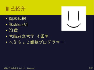 自己紹介
 ●   岡本和樹
 ●   @kakkun61
 ●
     23 歳
 ●   大阪府立大学 4 回生
 ●
     へなちょこ競技プログラマー




姫路 IT 系勉強会 Vol. 6   @kakkun61   2/82
 