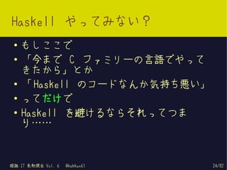 Haskell やってみない？
 ●   もしここで
 ●   「今まで C ファミリーの言語でやって
     きたから」とか
 ●
     「 Haskell のコードなんか気持ち悪い」
 ●   ってだけで
 ●
     Haskell を避けるならそれってつま
     り……


姫路 IT 系勉強会 Vol. 6   @kakkun61   24/82
 