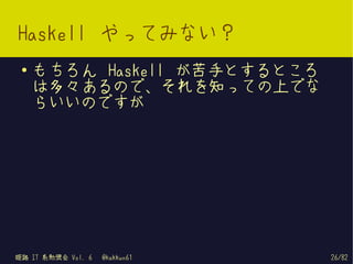 Haskell やってみない？
 ●   もちろん Haskell が苦手とするところ
     は多々あるので、それを知っての上でな
     らいいのですが




姫路 IT 系勉強会 Vol. 6   @kakkun61   26/82
 