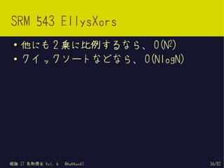 SRM 543 EllysXors
 ●
     他にも 2 乗に比例するなら、 O(N2)
 ●   クイックソートなどなら、 O(NlogN)




姫路 IT 系勉強会 Vol. 6   @kakkun61   36/82
 