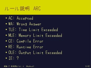 ルール説明 ARC
 ●   AC: Accepted
 ●   WA: Wrong Answer
 ●
     TLE: Time Limit Exceeded
 ●   MLE: Memory Limit Exceeded
 ●
     CE: Compile Error
 ●
     RE: Runtime Error
 ●
     OLE: Output Limit Exceeded
 ●   IE: ?
姫路 IT 系勉強会 Vol. 6   @kakkun61     51/82
 