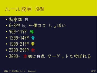 ルール説明 SRM
 ●   初参加 白
 ●   0-899 灰 ←僕ココ しょぼい
 ●
     900-1199 緑
 ●   1200-1499 青
 ●
     1500-2199 黄
 ●
     2200-2999 赤
 ●
     3000- 赤地に白点 ターゲットと呼ばれる


姫路 IT 系勉強会 Vol. 6   @kakkun61   60/82
 