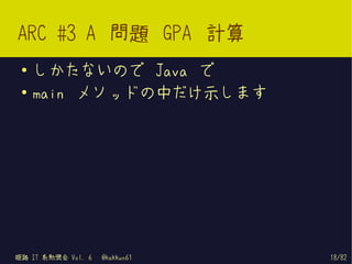 ARC #3 A 問題 GPA 計算
 ●   しかたないので Java で
 ●   main メソッドの中だけ示します




姫路 IT 系勉強会 Vol. 6   @kakkun61   18/82
 