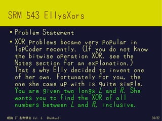 SRM 543 EllysXors
 ●   Problem Statement
 ●   XOR problems became very popular in
     TopCoder recently. (If you do not k...