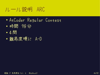 ルール説明 ARC
 ●   AtCoder Regular Contest
 ●   時間 90 分
 ●
     4問
 ●   難易度順に A-D




姫路 IT 系勉強会 Vol. 6   @kakkun61   46/82
 