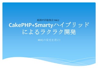 姫路IT系勉強会 Vol.7

CakePHP+Smartyハイブリッド
    によるラクラク開発
       MVCの栄光を君に!
 