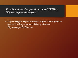Українські землі в другій половині XVIIIст.
Образотворче мистецтво
• Скульптурна група святого Юрія Змієборця на
фасаді собору святого Юра у Львові.
Скульптор Й.Пінзель.
 