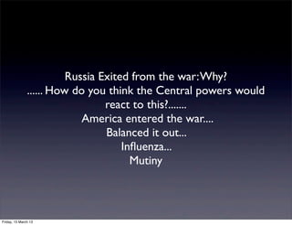Russia Exited from the war: Why?
               ...... How do you think the Central powers would
                                 react to this?.......
                            America entered the war....
                                 Balanced it out...
                                     In?uenza...
                                       Mutiny



Friday, 15 March 13
 