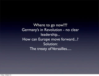 Where to go now???
                      Germanys in Revolution - no clear
                                 leadership...
                      How can Europe move forward...?
                                   Solution:
                         The treaty of Versailles.....




Friday, 15 March 13
 