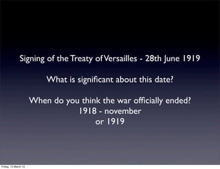 Signing of the Treaty of Versailles - 28th June 1919

                          What is signi?cant about this date?

                      When do you think the war of?cially ended?
                                 1918 - november
                                      or 1919



Friday, 15 March 13
 