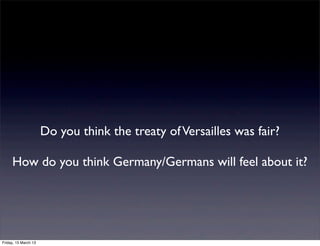 Do you think the treaty of Versailles was fair?

     How do you think Germany/Germans will feel about it?




Friday, 15 March 13
 