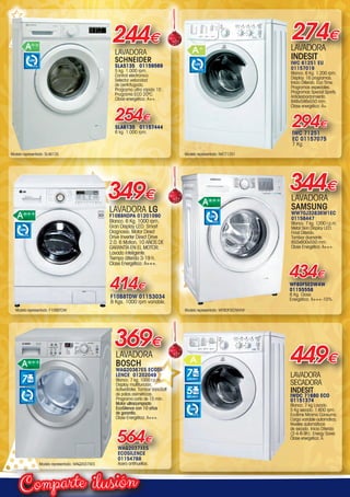 ilusiónComparte
LAVADORA
SCHNEIDER
SLA5135 01159569
5 kg. 1.000 rpm.
Control electronico.
Selector velocidad
de centrifugado.
Programa ultra rápido 15´.
Programa ECO 20ºC.
Clase energética: A++.
244€
254€
SLA6135 01157444
6 kg. 1.000 rpm.
R.P.M.
1.000
LAVADORA
BOSCH
WAQ20367ES ECOSI-
LENCE 01202049
Blanco. 7 kg. 1000 r.p.m.
Display multifunción.
ActiveWater. Tambor VarioSoft
de palas asimétricas.
Programa corto de 15 min.
Motor ultracompacto
EcoSilence con 10 años
de garantía.
Clase Energética: A+++.
369€
WAQ2037XES
ECOSILENCE
01154788
Acero antihuellas.
564€
7
R.P.M.
1.000
449€
LAVADORA
SECADORA
INDESIT
IWDC 71680 ECO
01151374
Blanco. 7 kg Lavado.
5 Kg secado. 1.600 rpm.
Ecotime Mínimo Consumo.
Carga variable automática.
Niveles automáticos
de secado. Inicio Diferido
(2-4-6-9h). Energy Saver.
Clase energética: A.
7LAVADO
5SECADO
R.P.M.
1.600
434€
WF80F5EDW4W
01155558
8 Kg. Clase
Energética: A+++-10%.
LAVADORA
SAMSUNG
WW70J3283KW1EC
01158447
Blanca. 7 kg. 1200 r.p.m.
Metal Skin Display LED.
Final Diferido.
Tambor diamante.
850x600x550 mm.
Clase Energética: A+++.
344€
R.P.M.
1.200
349€
414€
LAVADORA LG
F10B8NDPA 01201090
Blanco. 6 Kg. 1000 rpm.
Gran Display LED. Smart
Diagnosis. Motor Direct
Drive Inverter Direct Drive
2.0. 6 Motion. 10 AÑOS DE
GARANTÍA EN EL MOTOR.
Lavado inteligente.
Tiempo diferido 3-19 h.
Clase Energética: A+++.
F10B8TDW 01153034
8 Kgs. 1000 rpm variable.
R.P.M.
1.000
LAVADORA
INDESIT
IWC 61251 EU
01157019
Blanco. 6 Kg. 1.200 rpm.
Display. 16 programas.
Inicio Diferido. Eco Time.
Programas especiales.
Programas Special Sports.
Antidesbordamiento.
848x598x550 mm.
Clase energética: A+.
274€
294€
IWC 71251
EC 01157075
7 Kg.
R.P.M.
1.200
Modelo representado: SLA6135 Modelo representado: IWC71251
Modelo representado: WF80F5EDW4WModelo representado: F10B8TDW
Modelo representado: WAQ2037XES
00-Navidad HepMadrid 2015.indd 10 30/11/15 08:41
 