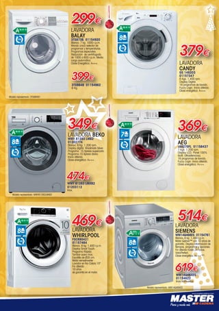 www.mastercadena.com
3TS984B 01154962
8 Kg.
399€
299€
LAVADORA
BALAY
3TS873B 01154920
Blanco. 7 kg. 1000 r.p.m.
Mando único selector de
programas y temperaturas.
Programas especiales.
Reducción  de centrifugado
de 1000 a 600 r.p.m. Media
carga automática.
Clase Energética: A+++.
R.P.M.
1.000
379€
LAVADORA  
CANDY
GS 1482D3
01157347
8 Kgs. 1.400 rpm.
Display Digital.
16 programas de lavado.
Fuzzy Logic. Inicio diferido.
Clase energética: A+++.
8
R.P.M.
1.400
369€
LAVADORA  
AEG
L68270FL 01158437
7 Kgs. 1.200 rpm.
Display LCD. Panel 100%
táctil. Ultrasilenciosa.
16 programas de lavado.
Fuzzy Logic. Inicio diferido.
Clase energética: A+++.
7
R.P.M.
1.200
349€
LAVADORA BEKO
WMY 81283 LMB2
01202774
Blanca. 8 Kg. 1.200 rpm.
Display digital. Woolmark Silver.
Programa  15 Xpress supercorto.
Programa 15 Xpress diario.
Inicio diferido.
Clase energética: A+++.
474€
WMY 81283 LMXB2
01203112
Inox.
8
R.P.M.
1.200
m.
mo.
ca.
o
er.
LAVADORA
SIEMENS
WM14Q468ES 01154761
Blanco. 8 kg. 1.400 r.p.m.
Motor iQdrive™ con 10 años de
garantía. Display información de
tiempos, programas y opciones.
Fin diferido hasta 24 horas.
VarioPerfect.
Clase energética: A+++-30%
.
WM14Q48XES
01154622
Inox Antihuellas
514€
619€
8
R.P.M.
1.400
€
469€
LAVADORA
WHIRLPOOL
FSCR80421
01157464
Blanco. 8 kg. 1.400 r.p.m.
Display Smart Touch.
Programa Rápido.
Tambor acero inox.
Escotilla de Ø35 cm.
Motor senseInverter
Lavador en frio Colors 15º
Fin diferido .
10 años
de garantía en el motor.
años
de garantía*8
R.P.M.
1.400
€
Modelo representado: 3TS984B1
Modelo representado: WMY81283LMXB2
Modelo representado: WM14Q48XES
00-Navidad HepMadrid 2015.indd 11 30/11/15 08:42
 