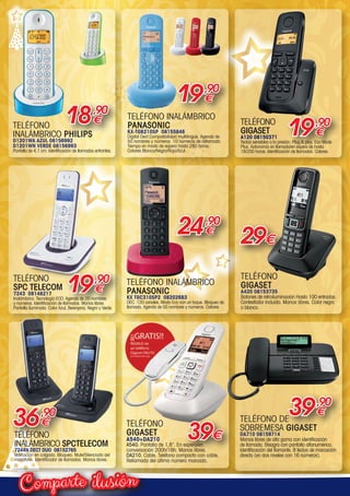 ilusiónComparte
TELÉFONO
INALÁMBRICO PHILIPS
D1201WA AZUL 08156992
D1201WN VERDE 08156993
Pantalla de 4,1 cm. Identificación de llamadas entrantes.
18,90
€ TELÉFONO INALÁMBRICO
PANASONIC
KX-TGB210SP 08155846
Digital Dect.Compatibilidad multilingüe. Agenda de
50 nombres y números. 10 números de rellamada.
Tiempo en modo de espera hasta 280 horas.
Colores Blanco/Negro/Rojo/Azul.
19,90
€
TELÉFONO
GIGASET
A420 08153735
Botones de retroiluminación Hasta 100 entradas.
Contestador incluido. Manos libres. Color negro
o blanco.
29€
TELÉFONO DE
SOBREMESA GIGASET
DA710 08159714
Manos libres de alta gama con identificación
de llamada. Bisagra con pantalla alfanumérica.
Identificación del llamante. 8 teclas de marcación
directa (en dos niveles con 16 números).
39,90
€
TELÉFONO
INALÁMBRICO SPCTELECOM
7244N DECT DUO 08152765
Marcación en colgado. Bloqueo. Mute/Silenciado del
micrófono. Identificador de llamadas. Manos libres.
36,90
€
TELÉFONO
SPC TELECOM
7243 08148217
Inalámbrico. Tecnología ECO. Agenda de 20 nombres
y números. Identificación de llamadas. Manos libres.
Pantalla iluminada. Color Azul, Berenjena, Negro y Verde.
19,90
€
TELÉFONO
GIGASET
A540+DA210
A540. Pantalla de 1,8”. En espera/en
conversación 200h/18h. Manos libres.
DA210. Cable. Teléfono compacto con cable.
Rellamada del último número marcado.
39€
24,90
€
TELÉFONO INALÁMBRICO
PANASONIC
KX TGC310SP2 08202683
DEC. 120 canales. Modo Eco con un toque. Bloqueo de
llamada. Agenda de 50 nombres y números. Colores
TELÉFONO
GIGASET
A120 08150371
Teclas sensibles a la presión. Plug  play. Eco Mode
Plus. Autonomía en llamada/en espera de hasta
18/200 horas. Identificación de llamadas. Colores.
19,90
€
00-Navidad HepMadrid 2015.indd 20 30/11/15 08:46
 
