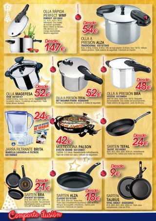 ilusiónComparte
OLLA A PRESIÓN BRA
VITESSE 03158604
4/6/7/9 Litros. Acero inox 18/10. Baquelita
termoresistente. Dos niveles de funcionamiento.
Triple sistema de seguridad. Junta de silicona.
48€
Desde
OLLA A
PRESIÓN ALZA
TRADICIONAL 03157340
Inox. 4 litros, 6 litros, 8 litros. Olla de baja presión (0,6)bar. Inox 18/10. Válvula
clásica giratoria. Triple sistema de seguridad. Fabricada en España
54€
Desde
SARTEN ALZA
CLASSIC 03157295
Ø20, Ø24, Ø28 cm. Acero Inox.
Triple capa antiadherente Quantum2. Libre de PFOA.
Mangos de baquelita anticalórica. Óptima para
inducción. Fabricada en España.
18€
Desde
52€
Desde
OLLA MAGEFESA
STAR 03154147
4/6/8/10 litros. Acero inox 18/10. Regulación de
la presión interna. 3 sistemas de seguridad. Triple
fondo difusor Alutherm.
21€
Desde
SARTEN BRA
EFICIENT 03158584
Ø18, Ø20, Ø22, Ø24, Ø26 cm.
Aluminuo fundido. Recubrimiento
antiadherente interior y exterior de
TEFLON®
PLATINUM PLUS.
SARTEN TEFAL
TALENT 03149362
Ø20, Ø22, Ø24, Ø26, Ø28 cm. Antiadherente
Titanium Pro. Válida para todas las cocinas.
24€
Desde
OLLA A PRESIÓN TEFAL
SET SECURE5 P2500 03202445
6Litros. 2 Velocidades de cocción. 5 niveles de seguridad.
52€
SARTEN
TAURUS
VITAL SMALT 03202652
Ø18, Ø20, Ø22, Ø24, Ø26 cm. Triple capa
antiadherente. Libre de PFOA.
9€
Desde
MULTICOCINA PALSON
EVELYN 30469 03120851
1500W. 5,5 litros. Revestimiento antiadherente.
Tapa de cristal con asa y válvula de seguridad.
42€
147€
Desde
OLLA RÁPIDA
PERFECT WMF
PERFECT 0312832
3 L, 4,5 L, 6,5 L, 8,5 L.
Ultrarápida. Dos niveles
de cocción ajustables.
Marca interior de llenado.
Olla alemana con
mango desmontable.
Maxima seguridad.
JARRA FILTRANTE BRITA
MARELLA LAVANDA+4 FILTROS
03159583
24€
00-Navidad HepMadrid 2015.indd 4 30/11/15 08:38
 