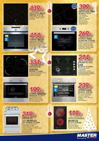 www.mastercadena.com
214€
ENCIMERA GAS
CATA
LCI 631 BK 01155929
4 quemadores de gas.
2 semi-rápidos.
1 triple corona. 1 auxiliar.
Encendido electrónico integrado.
Parrillas/Quemadores esmaltados.
Gas Natural/Gas Butano.
INDUCCIÓN TEKA
IRS 609 01153127
Cristal biselado.
Touch Control Slider.
Programador.
Detector de recipientes.
Placa Ø 145 mm.
Placa Ø 210 mm.
Placa doble circuito
Ø 180/270 mm.
399€
269€
HORNO TEKA
HS 636G INOX 01202358
Multifunción. Acero inox antihuella.
57 litros. Display LED. Touch
Control. Grill dos posiciones.
Bandeja profunda de esmalte
Crystal Clean y parrilla. Interior
esmaltado Crystal Clean
119€
VITROCERÁMICA
MEIRELES
MV 1312 01202966
Sin marco. 30cm.
Touch control digital
9 niveles de potencia.
Potencia máxima 3000 W.
COCINA DE
GAS MEIRELES
F 501 W MAGMA 01150894
Blanca. Encimera esmaltada.
4 quemadores. Parrillas
y tapa esmaltada. Horno de gas.
51Litros. Grill de gas. Parrilla cromada
y bandeja esmaltada.  
Puerta doble cristal.
850x500x500 mm.
219€
HORNO BALAY
3HB557XM 01200997
Autolimpieza pirolítica. Acero inox.
Diseño Serie Acero. Multifunción.
Esmalte antiadherente. Confort en
1 altura. Bandeja profunda. Parrilla.
Clase energética: A-10
.
414€
INDUCCIÓN BALAY
3EB915LR 01151752
Función Sprint®
. Zona gigante
de Ø 28 cm. Memoria. Inicio
automático.
439€
ACERO
INOXIDABLE
HORNO CATA
ME 605 XA 01201550
Inox. 57 litros. Multifunción.
5 funciones. Programador
mecánico. Accesorios:
Bandeja y parrilla. Puerta fría
2 cristales.
Clase energética A.
239€
ACERO
INOXIDABLE
ACERO INOX
ANTIHUELLAS
INDUCCIÓN
ZANUSSI
Z6233IOK 01153004
3 zonas (Zona doble de Ø 28 cm).
Sin Marco. Control Táctil.  
Función Power Booster.
334€
HORNO ZANUSSI
ZOB20301XK 01153771
Inox Antihuellas. 56 litros.
Multifunción (3 funciones).
Iluminación interior. Mandos
Fijos. Clase energética: A
199€
00-Navidad HepMadrid 2015.indd 9 30/11/15 08:41
 