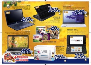 Leon Diciembre 2012-1_Maquetación 1 03/12/12 12:54 Página 22




                                                PC PORTATIL ACER
                                                                    TM5744Z                                                                                       PC PORTÁTIL SONY
                       Windows® 7 Home Premium Original. 15.6" LED. Intel                                                                                         VAIO SVE1512C6EW
                         Pentium P6200 2,13 GHz Dual-core (2 Core). 4 GB                                                                                          Pantalla HD de 15.5”. Intel Pentium b980 a 2,4 ghz,4GB memoria
                            RAM. 500 GB Disco Duro. DVD RW. WLAN. CAM.                                                                                            RAM DDR3. 500GB de disco duro. USB 3.0. HDMI. BLUETOOH.
                                                        Bateria 6 Celdas.                                                                                         S.O Windows 8 home premiun 64 bit




                                                                                                                                      NETBOOK HP
                                                                                                                                          DOTS-C261G32
                                                                                                                                        Pantalla LED 10.1” .
                                                                                                                              Procesador INTEL ATOM N2600
                                                                                                                      (1.6 Ghz). 1GB memoria RAM. 320 Gb
                                                                                                                       de disco duro. HDMI. VGA. 3xUSB 2.0.
                                                                                                 Slot tarjetas MS, MMC, SD, XD. S.O windows 7 starter 32-bit .




                                                    PC PORTÁTIL HP                                                                                                            NINTENDO 3DS XL
                                                                                                                                                                              2 Pantallas. Superior 4,88” con opción 3D sin gafas.
                                                                630 I3-2310                                                                                                   Inferior 4,18” táctil. Regulador 3D. WiFi. Tres
    15,6”. Procesador Intel CORE I3 2310M / 2.4Ghz. 4 Gb RAM DDR3. 500 Gb                                                                                                     cámaras. StreetPass. SpotPass. Video compatibles
     de disco duro. Bluetooth 3.0 EDR. Batería de 6 celdas. Slot tarjeta MMC-SD.                                                                                              PAL. 15,6 x 9,3 x 2,2 cm. 336 g.
                                    S.O Windows 7 Home Premium 64 original.




                                                                                                      JUEGOS NINTENDO 3DS
                                                                                   MARIO KART7, SUPER MARIO 2 NEW,,PROFESOR LAYTON,,ETC


                                                                                                                                                NINTENDO WII
                                                                                                                                                Pack consola
                                                                                                                                                Wii Negra + Wii Mario
                                                                                                                                                Kart + Wii Volante.
                                                                                                                                                Wii Blanca + Wii Party
                                                                                                                                                + Wii Sports
                                                                                                                                                Wii Blanca + Inazuma
                                                                                                                                                Eleven Strikers.
 