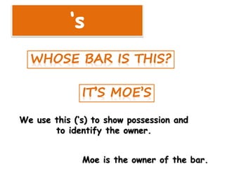 We use this (‘s) to show possession and
to identify the owner.
Moe is the owner of the bar.
 