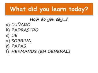 What did you learn today?
How do you say…?
a) CUÑADO
b) PADRASTRO
c) DE
d) SOBRINA
e) PAPAS
f) HERMANOS (EN GENERAL)
 